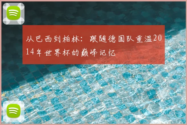 从巴西到柏林：跟随德国队重温2014年世界杯的巅峰记忆