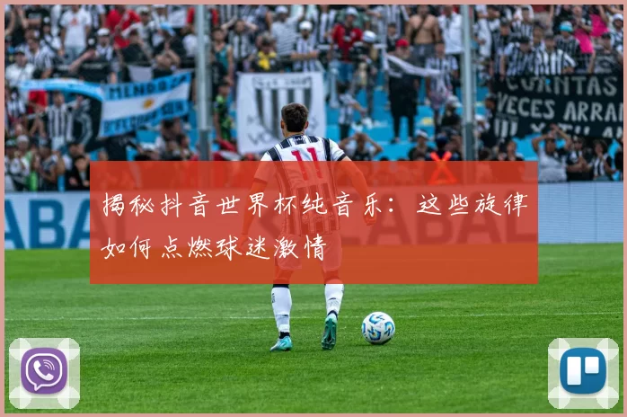 揭秘抖音世界杯纯音乐：这些旋律如何点燃球迷激情