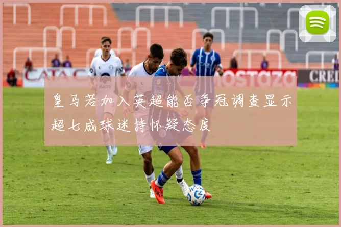 皇马若加入英超能否争冠调查显示超七成球迷持怀疑态度