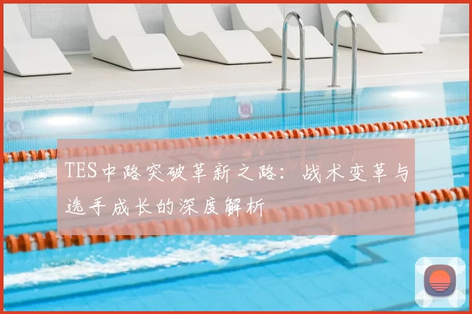 TES中路突破革新之路：战术变革与选手成长的深度解析